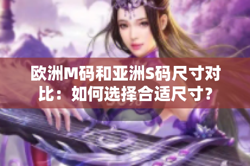 欧洲M码和亚洲S码尺寸对比：如何选择合适尺寸？