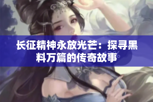 长征精神永放光芒：探寻黑料万篇的传奇故事