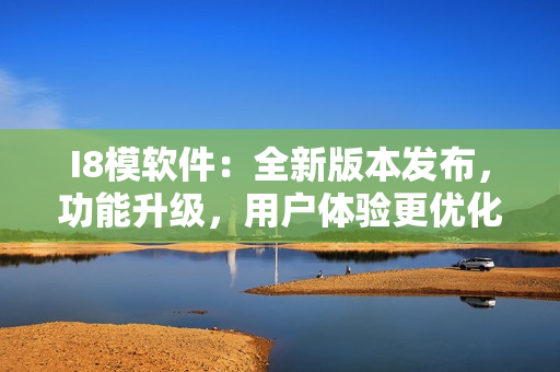 I8模软件：全新版本发布，功能升级，用户体验更优化