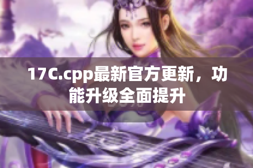 17C.cpp最新官方更新，功能升级全面提升