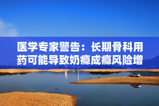 医学专家警告：长期骨科用药可能导致奶瘾成瘾风险增加
