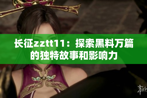 长征zztt11：探索黑料万篇的独特故事和影响力