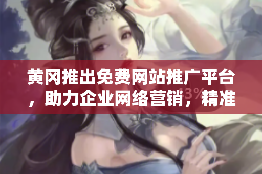 黄冈推出免费网站推广平台，助力企业网络营销，精准定位目标受众