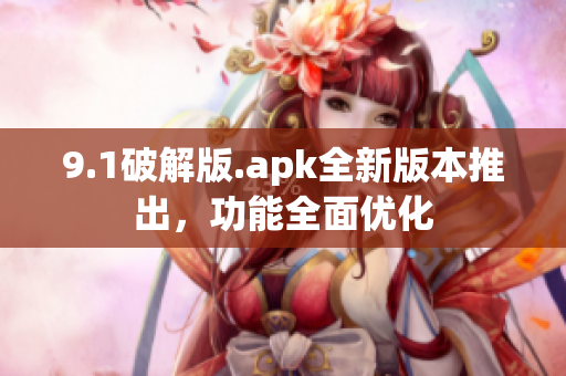 9.1破解版.apk全新版本推出，功能全面优化