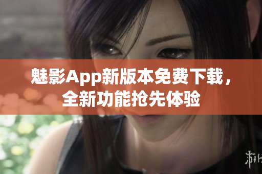 魅影App新版本免费下载，全新功能抢先体验