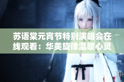 苏语棠元宵节特别演唱会在线观看：华美旋律温暖心灵