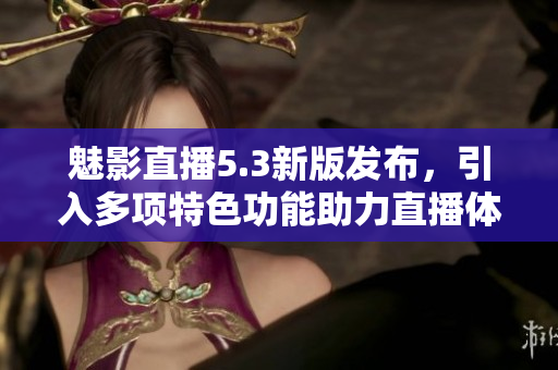 魅影直播5.3新版发布，引入多项特色功能助力直播体验提升