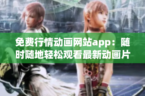 免费行情动画网站app：随时随地轻松观看最新动画片