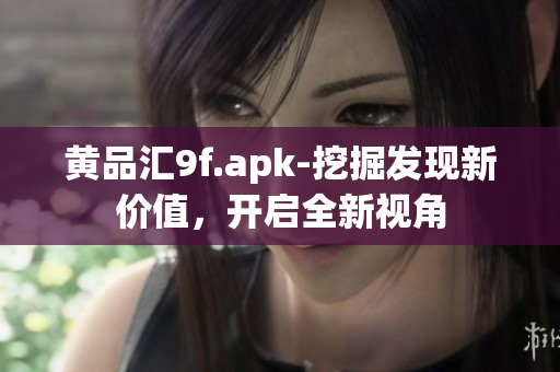 黄品汇9f.apk-挖掘发现新价值，开启全新视角