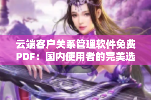 云端客户关系管理软件免费PDF：国内使用者的完美选择