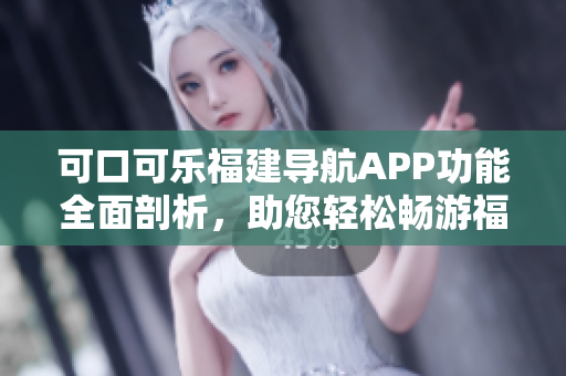 可口可乐福建导航APP功能全面剖析，助您轻松畅游福建美景