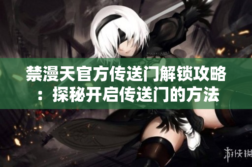 禁漫天官方传送门解锁攻略：探秘开启传送门的方法