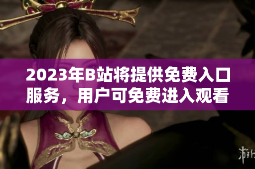 2023年B站将提供免费入口服务，用户可免费进入观看精彩内容