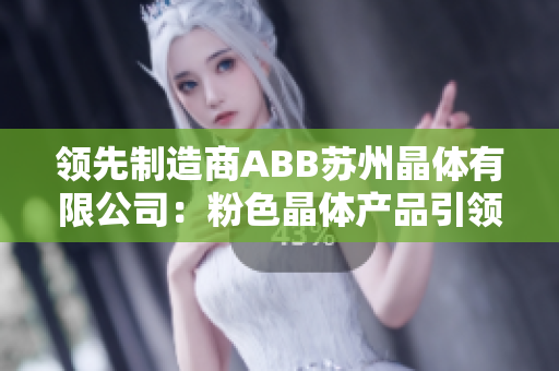 领先制造商ABB苏州晶体有限公司：粉色晶体产品引领市场潮流