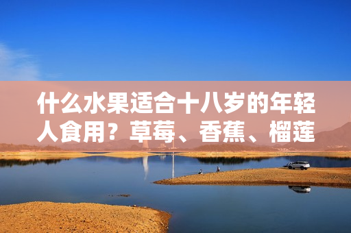 什么水果适合十八岁的年轻人食用？草莓、香蕉、榴莲、丝瓜是否适宜？