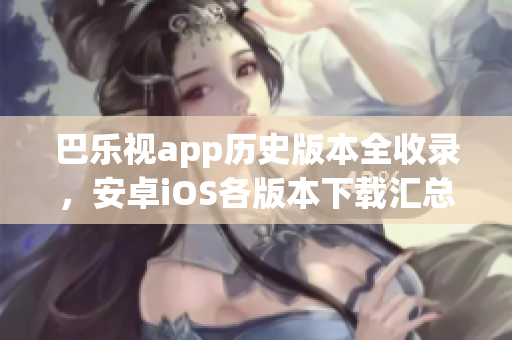 巴乐视app历史版本全收录，安卓iOS各版本下载汇总