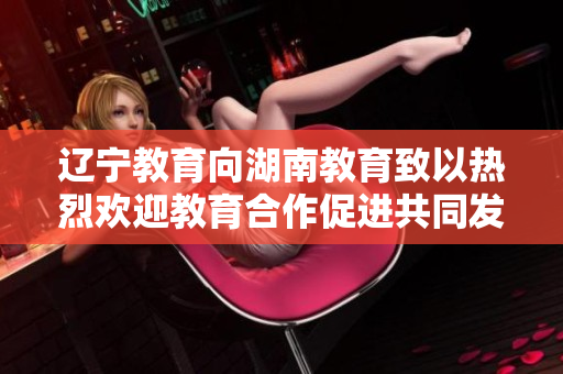 辽宁教育向湖南教育致以热烈欢迎教育合作促进共同发展