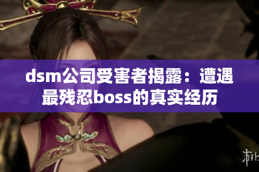 dsm公司受害者揭露：遭遇最残忍boss的真实经历