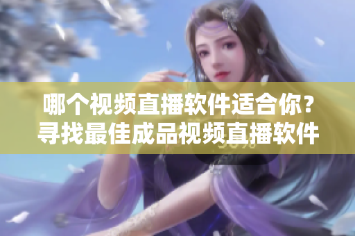哪个视频直播软件适合你？寻找最佳成品视频直播软件