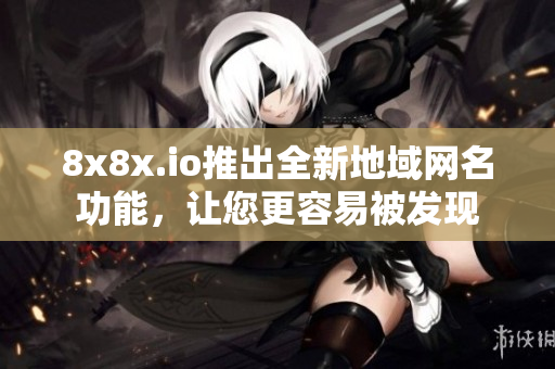 8x8x.io推出全新地域网名功能，让您更容易被发现