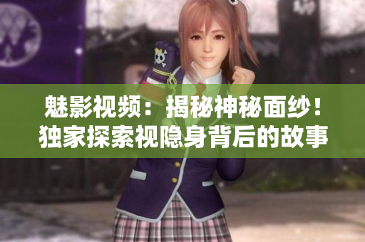 魅影视频：揭秘神秘面纱！独家探索视隐身背后的故事、技术与魅力