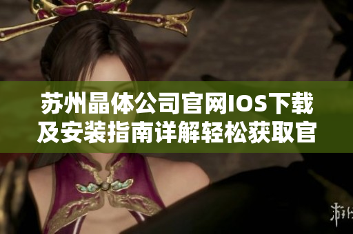 苏州晶体公司官网IOS下载及安装指南详解轻松获取官方版应用