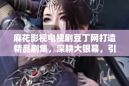 麻花影视电视剧豆丁网打造精品剧集，深耕大银幕，引领观剧新风尚