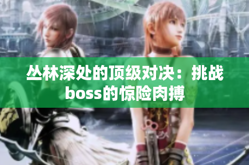 丛林深处的顶级对决：挑战boss的惊险肉搏
