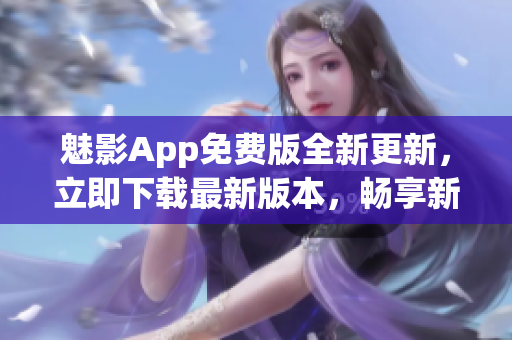 魅影App免费版全新更新，立即下载最新版本，畅享新功能