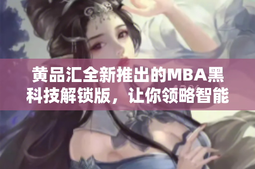 黄品汇全新推出的MBA黑科技解锁版，让你领略智能商务管理的未来技术创新