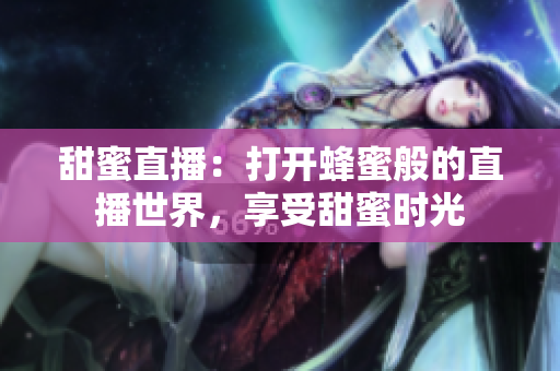 甜蜜直播：打开蜂蜜般的直播世界，享受甜蜜时光
