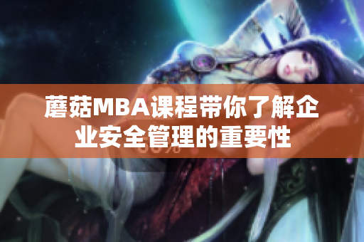 蘑菇MBA课程带你了解企业安全管理的重要性