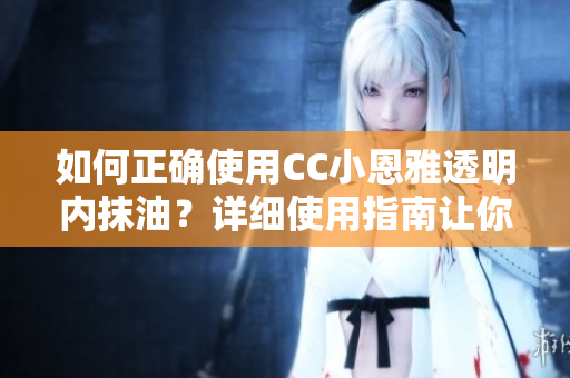 如何正确使用CC小恩雅透明内抹油？详细使用指南让你轻松掌握