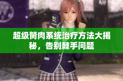 超级胬肉系统治疗方法大揭秘，告别棘手问题