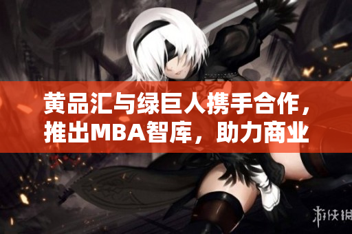 黄品汇与绿巨人携手合作，推出MBA智库，助力商业智慧提升