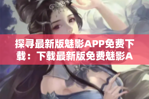 探寻最新版魅影APP免费下载：下载最新版免费魅影APP，不容错过