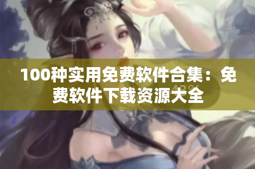 100种实用免费软件合集：免费软件下载资源大全