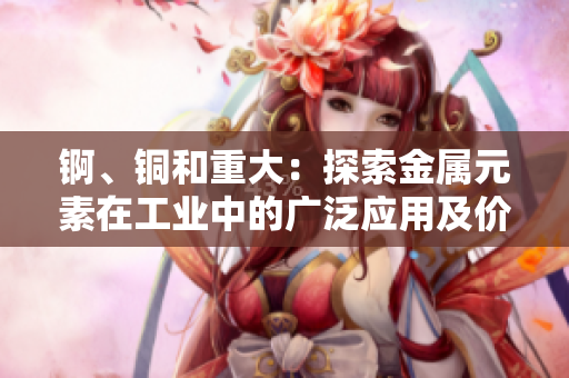 锕、铜和重大：探索金属元素在工业中的广泛应用及价值