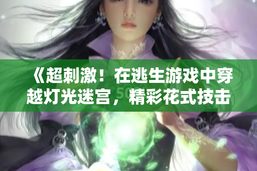 《超刺激！在逃生游戏中穿越灯光迷宫，精彩花式技击无孔不入！》