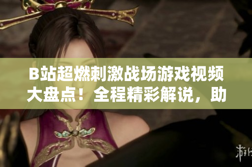 B站超燃刺激战场游戏视频大盘点！全程精彩解说，助你在游戏中脱颖而出！