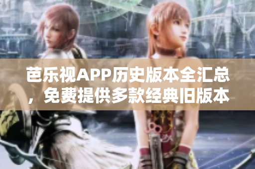 芭乐视APP历史版本全汇总，免费提供多款经典旧版本下载，一键回溯精彩时光