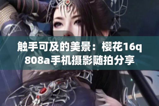 触手可及的美景：樱花16q808a手机摄影随拍分享