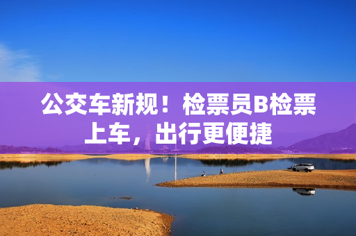 公交车新规！检票员B检票上车，出行更便捷
