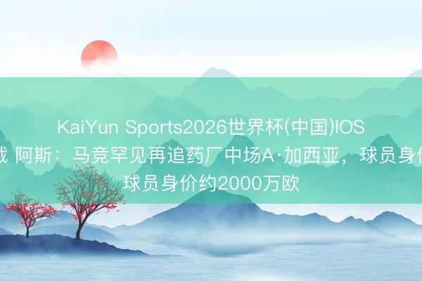 KaiYun Sports2026世界杯(中国)IOS/安卓官方下载 阿斯:马竞罕见再追药厂中场A·加西亚,球员身价约2000万欧
