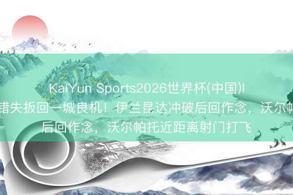 KaiYun Sports2026世界杯(中国)IOS/安卓官方下载 错失扳回一城良机！伊兰昆达冲破后回作念，沃尔帕托近距离射门打飞